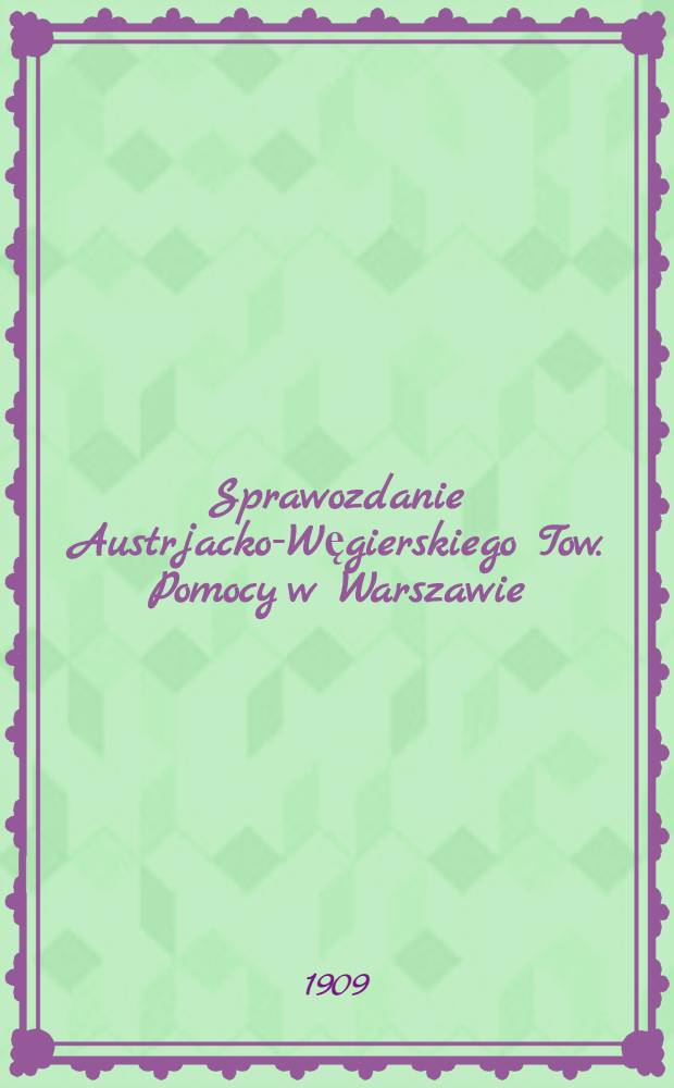 Sprawozdanie Austrjacko-Węgierskiego Tow. Pomocy w Warszawie : 1908