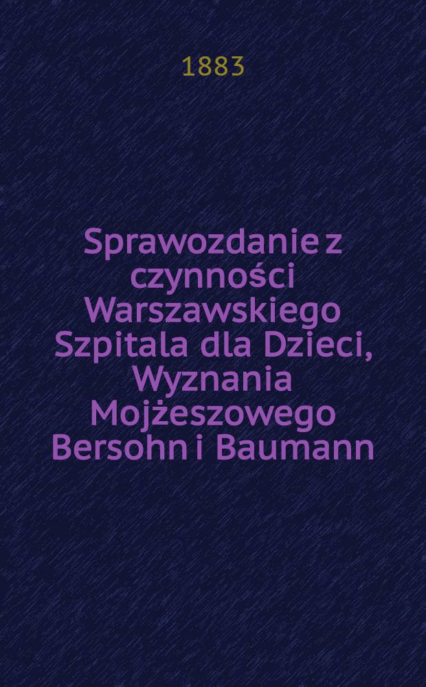 Sprawozdanie z czynności Warszawskiego Szpitala dla Dzieci, Wyznania Mojżeszowego Bersohn i Baumann : 1882