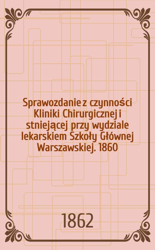 Sprawozdanie z czynności Kliniki Chirurgicznej i stniejącej przy wydziale lekarskiem Szkoły Głównej Warszawskiej. 1860/1861