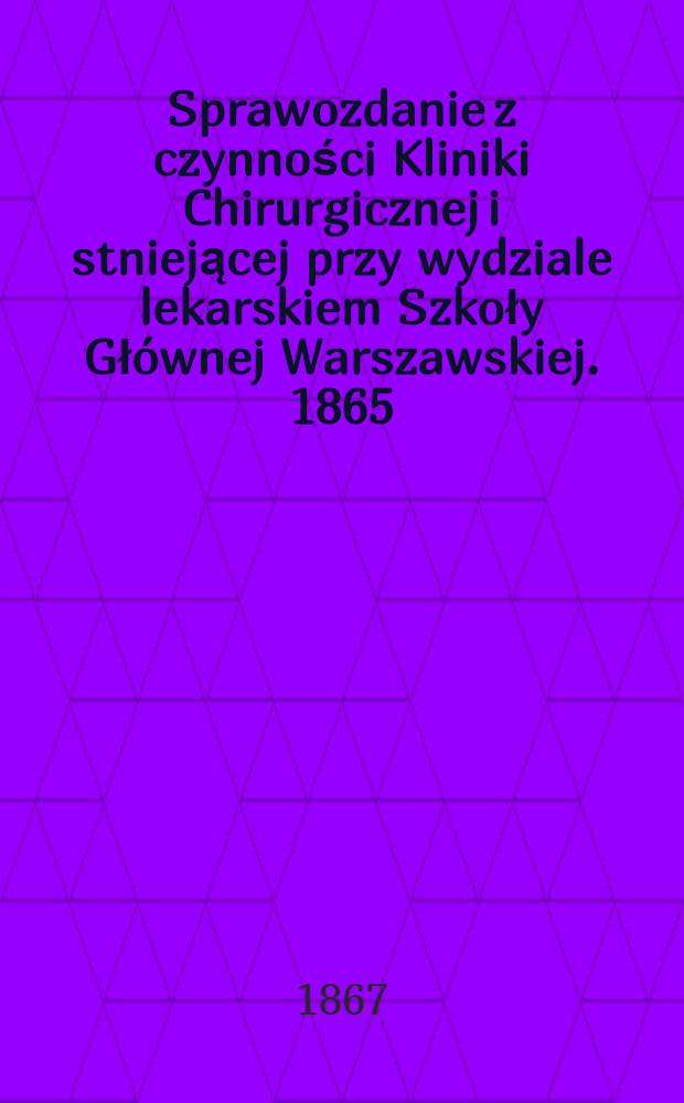 Sprawozdanie z czynności Kliniki Chirurgicznej i stniejącej przy wydziale lekarskiem Szkoły Głównej Warszawskiej. 1865/1866