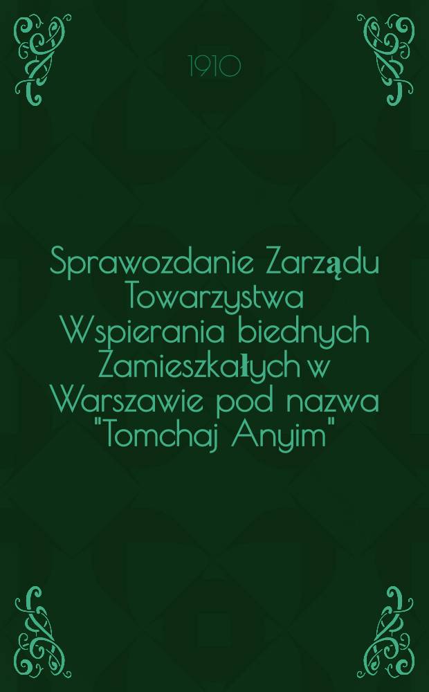 Sprawozdanie Zarządu Towarzystwa Wspierania biednych Zamieszkałych w Warszawie pod nazwa "Tomchaj Anyim" : Pomoc biednym