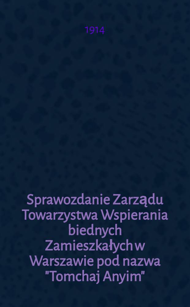 Sprawozdanie Zarządu Towarzystwa Wspierania biednych Zamieszkałych w Warszawie pod nazwa "Tomchaj Anyim" : Pomoc biednym