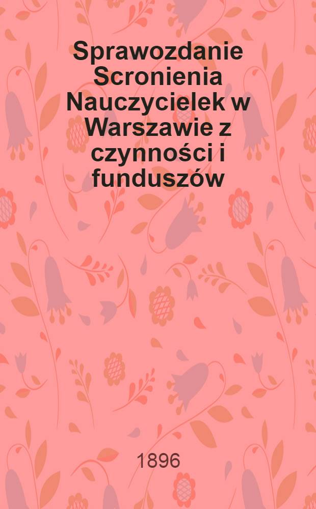 Sprawozdanie Scronienia Nauczycielek w Warszawie z czynności i fundusz&oacute;w