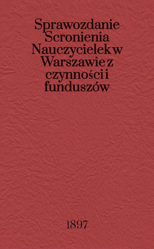 Sprawozdanie Scronienia Nauczycielek w Warszawie z czynności i fundusz&oacute;w