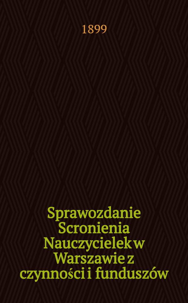 Sprawozdanie Scronienia Nauczycielek w Warszawie z czynności i fundusz&oacute;w