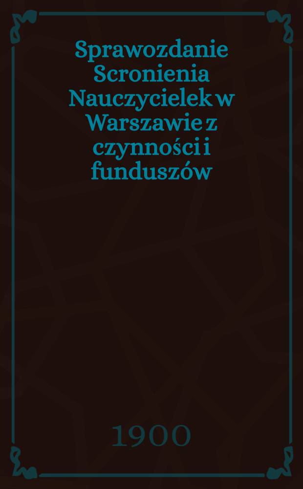 Sprawozdanie Scronienia Nauczycielek w Warszawie z czynności i fundusz&oacute;w