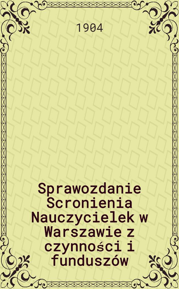 Sprawozdanie Scronienia Nauczycielek w Warszawie z czynności i fundusz&oacute;w