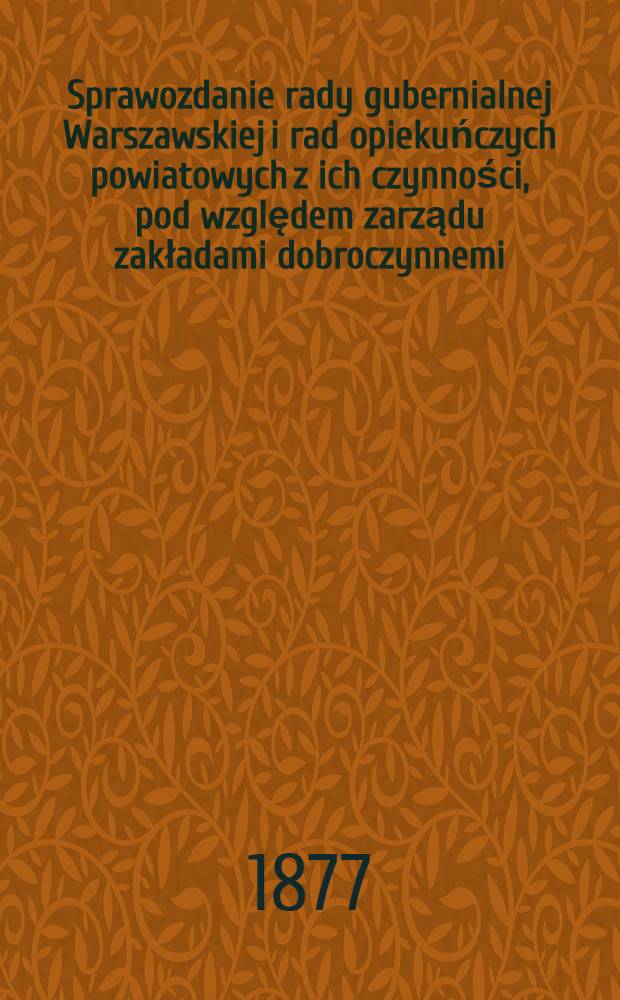 Sprawozdanie rady gubernialnej Warszawskiej i rad opiekuńczych powiatowych z ich czynności, pod względem zarządu zakładami dobroczynnemi