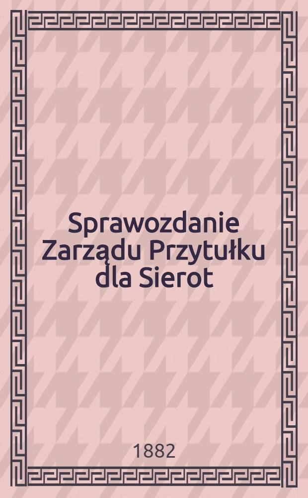 Sprawozdanie Zarządu Przytułku dla Sierot : Zboru Ewangielcko-Reformowonego Warszawskiego : 1881/1882