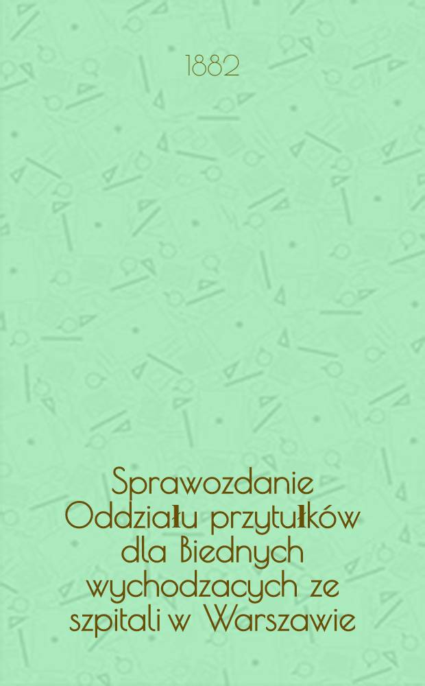 Sprawozdanie Oddziału przytułk&oacute;w dla Biednych wychodzacych ze szpitali w Warszawie