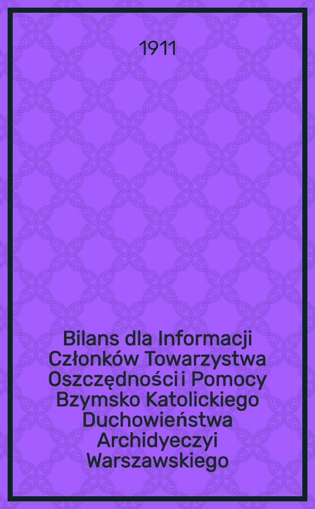 Bilans dla Informacji Członków Towarzystwa Oszczędności i Pomocy Bzymsko Katolickiego Duchowieństwa Archidyeczyi Warszawskiego : 1910/1911