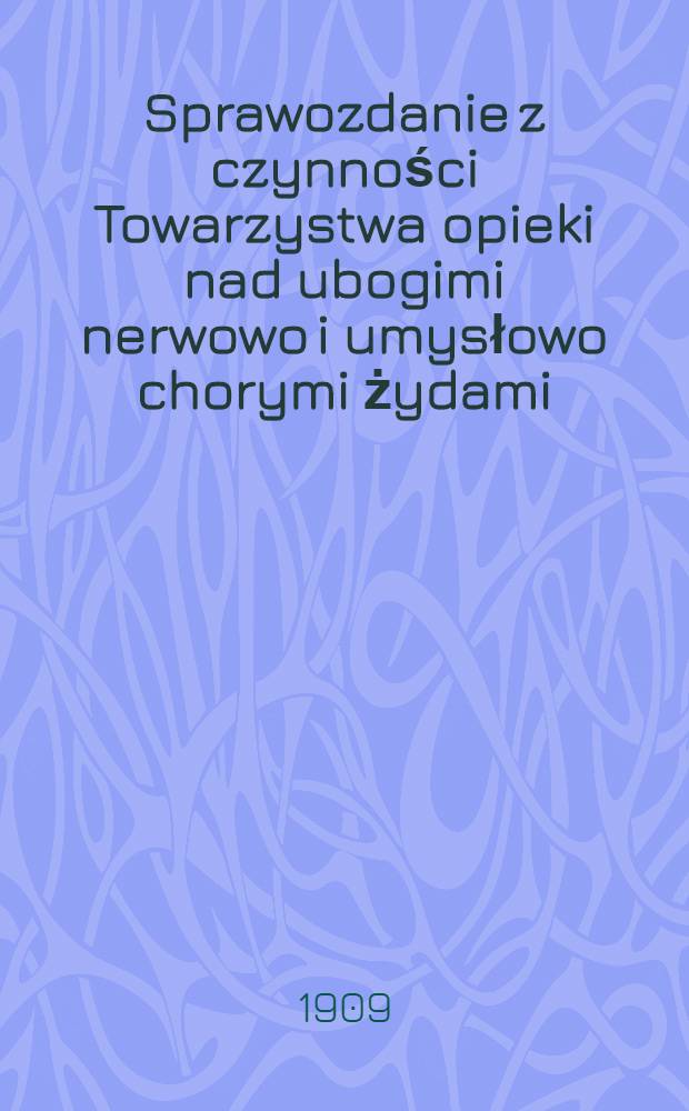 Sprawozdanie z czynności Towarzystwa opieki nad ubogimi nerwowo i umysłowo chorymi żydami : 1908