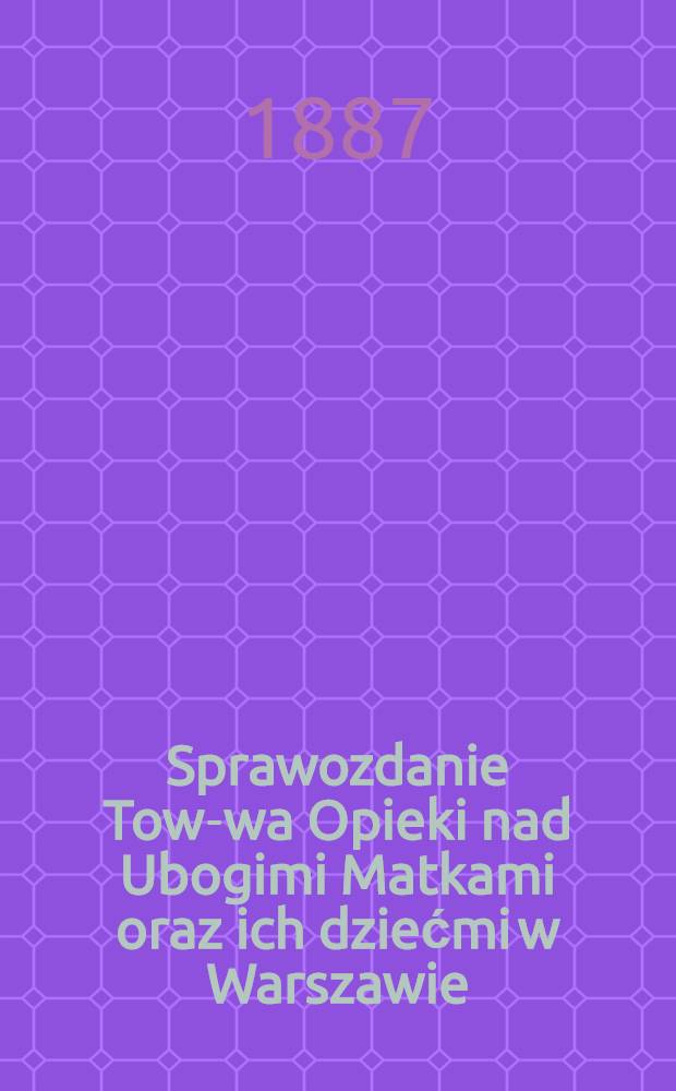 Sprawozdanie Tow-wa Opieki nad Ubogimi Matkami oraz ich dziećmi w Warszawie