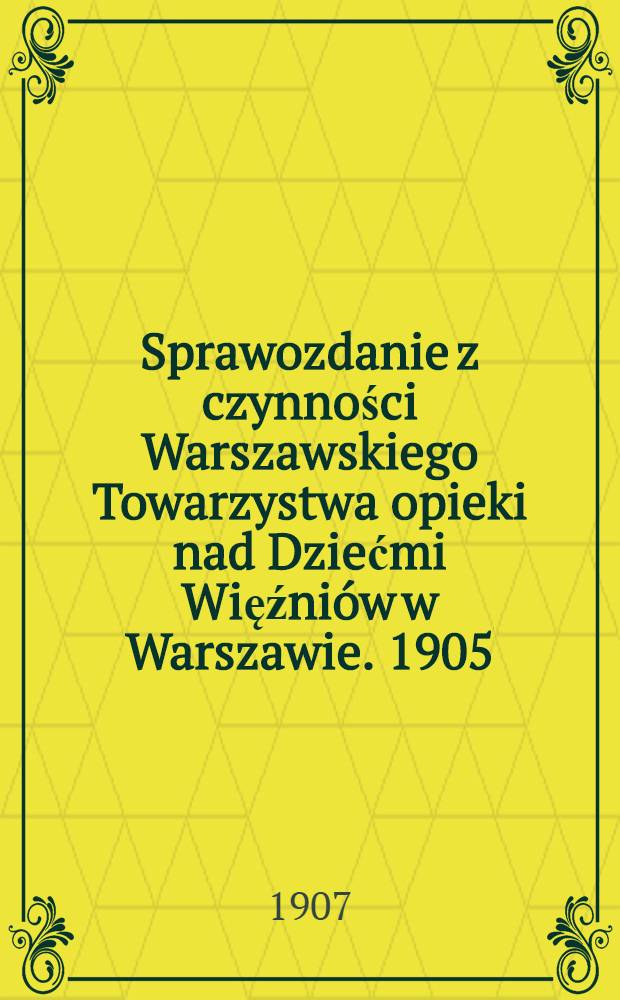 Sprawozdanie z czynności Warszawskiego Towarzystwa opieki nad Dziećmi Więźni&oacute;w w Warszawie. 1905/1906