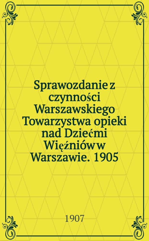 Sprawozdanie z czynności Warszawskiego Towarzystwa opieki nad Dziećmi Więźniów w Warszawie. 1905/1906