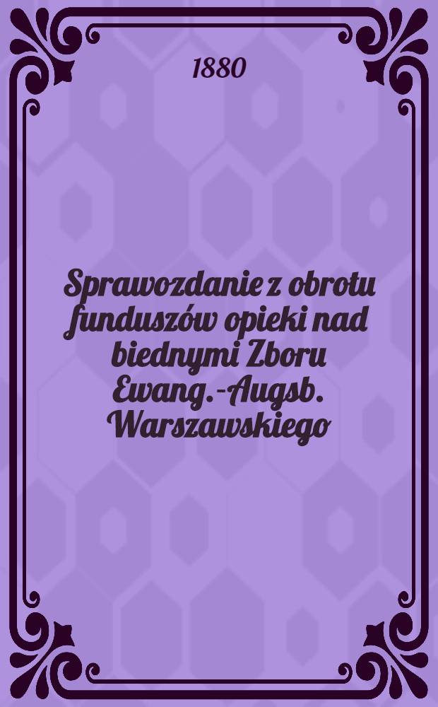 Sprawozdanie z obrotu fundusz&oacute;w opieki nad biednymi Zboru Ewang.-Augsb. Warszawskiego