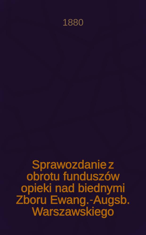 Sprawozdanie z obrotu funduszów opieki nad biednymi Zboru Ewang.-Augsb. Warszawskiego