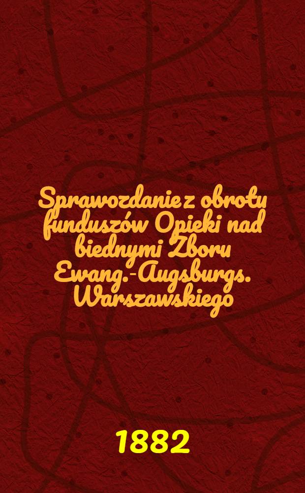 Sprawozdanie z obrotu fundusz&oacute;w Opieki nad biednymi Zboru Ewang.-Augsburgs. Warszawskiego : 20/I-1880-20/I-1881