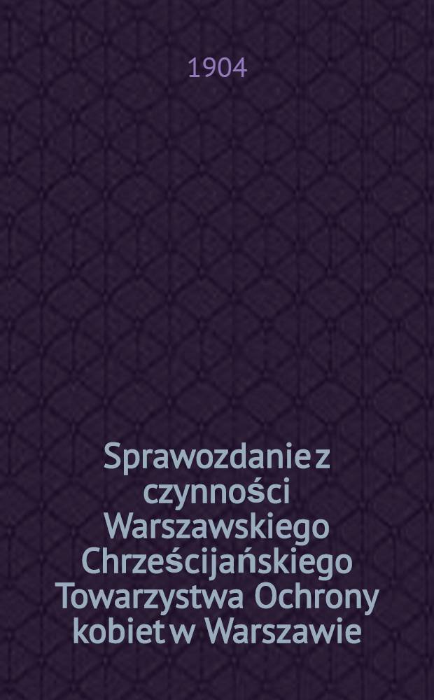 Sprawozdanie z czynności Warszawskiego Chrześcijańskiego Towarzystwa Ochrony kobiet w Warszawie