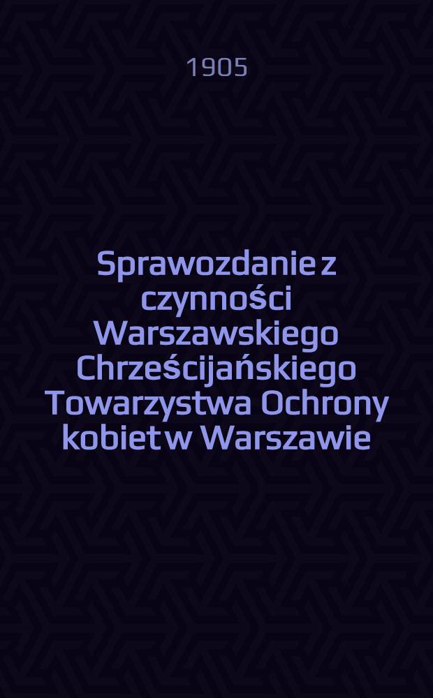 Sprawozdanie z czynności Warszawskiego Chrześcijańskiego Towarzystwa Ochrony kobiet w Warszawie