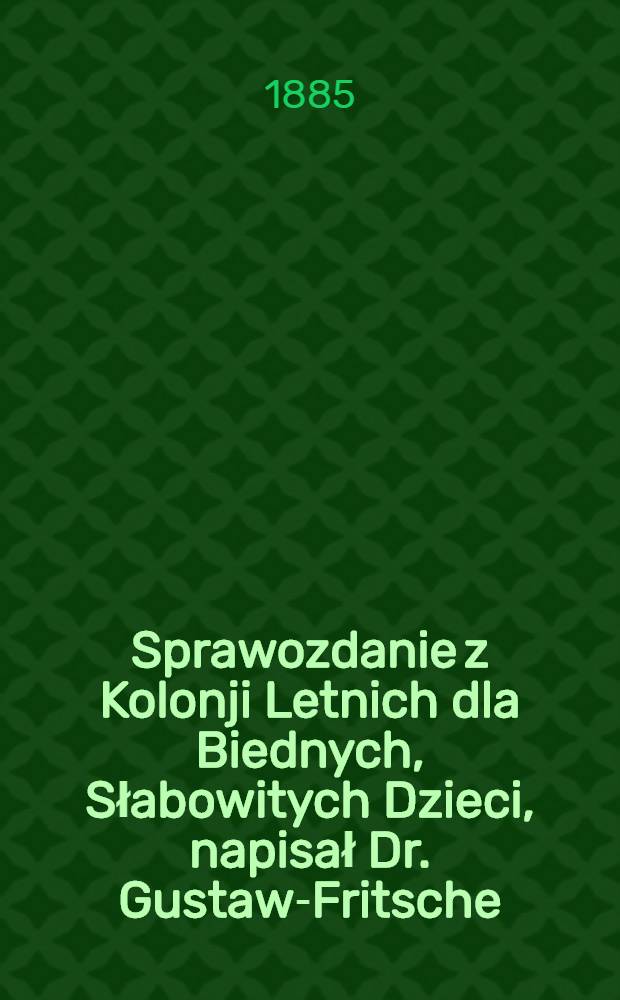 Sprawozdanie z Kolonji Letnich dla Biednych, Słabowitych Dzieci, napisał Dr. Gustaw-Fritsche