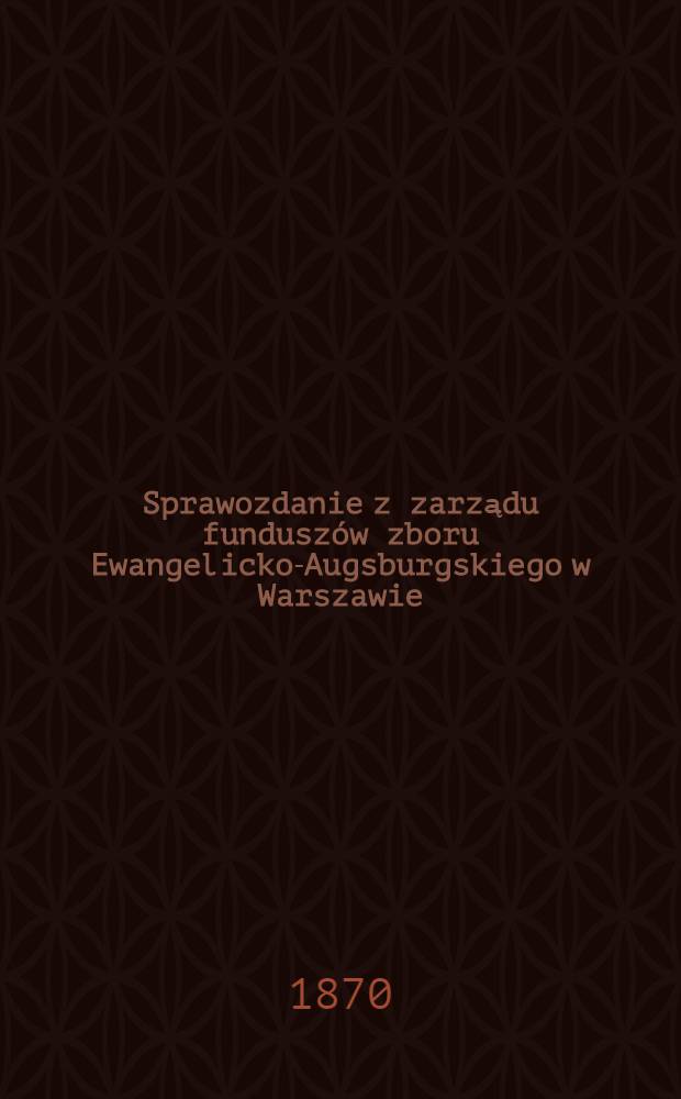 Sprawozdanie z zarządu funduszów zboru Ewangelicko-Augsburgskiego w Warszawie