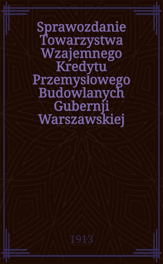 Sprawozdanie Towarzystwa Wzajemnego Kredytu Przemysłowego Budowlanych Gubernji Warszawskiej : 1912 = Отчет Общества Взаимного кредита Строительных промышленников Варшавской губернии