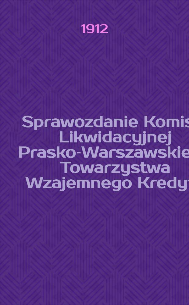 Sprawozdanie Komisyi Likwidacyjnej Prasko-Warszawskiego Towarzystwa Wzajemnego Kredytu