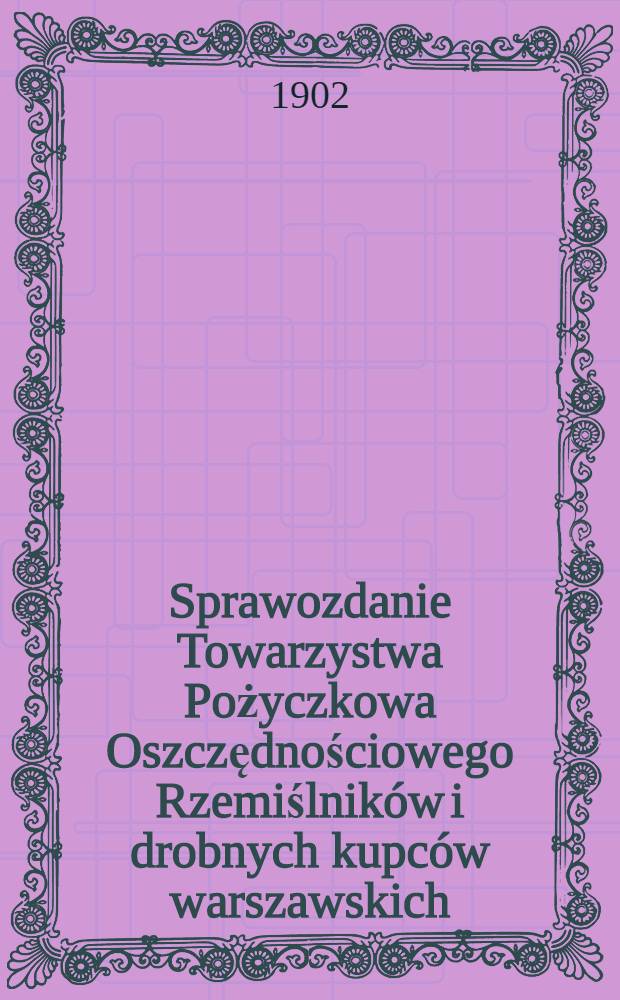 Sprawozdanie Towarzystwa Pożyczkowa Oszczędnościowego Rzemiślnik&oacute;w i drobnych kupc&oacute;w warszawskich = Отчет Ссудо-сберегательного товарищества Варшавских ремесленников и мелких торговцев