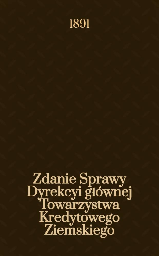 Zdanie Sprawy Dyrekcyi głównej Towarzystwa Kredytowego Ziemskiego