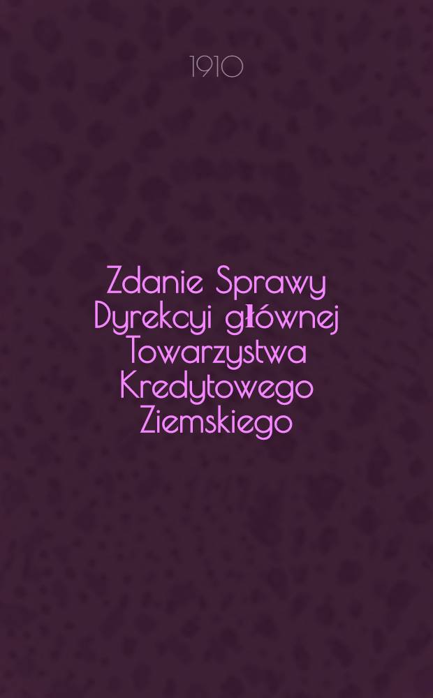 Zdanie Sprawy Dyrekcyi gł&oacute;wnej Towarzystwa Kredytowego Ziemskiego