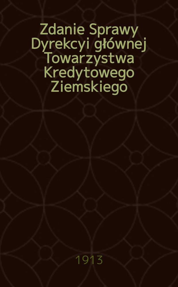 Zdanie Sprawy Dyrekcyi głównej Towarzystwa Kredytowego Ziemskiego