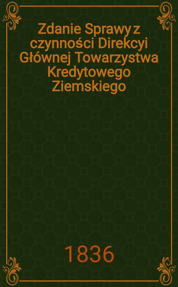 Zdanie Sprawy z czynności Direkcyi Gł&oacute;wnej Towarzystwa Kredytowego Ziemskiego