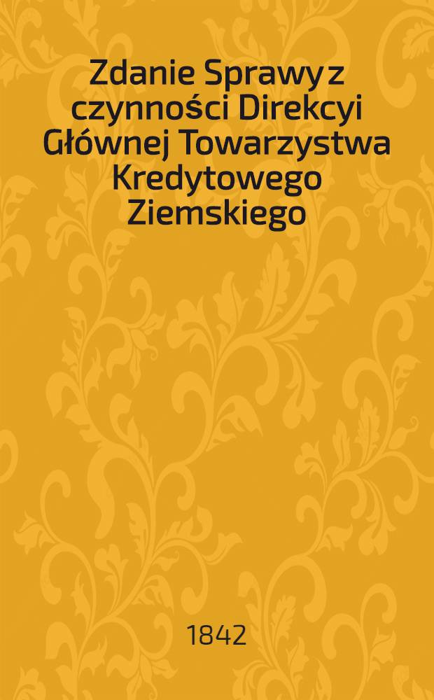 Zdanie Sprawy z czynności Direkcyi Głównej Towarzystwa Kredytowego Ziemskiego