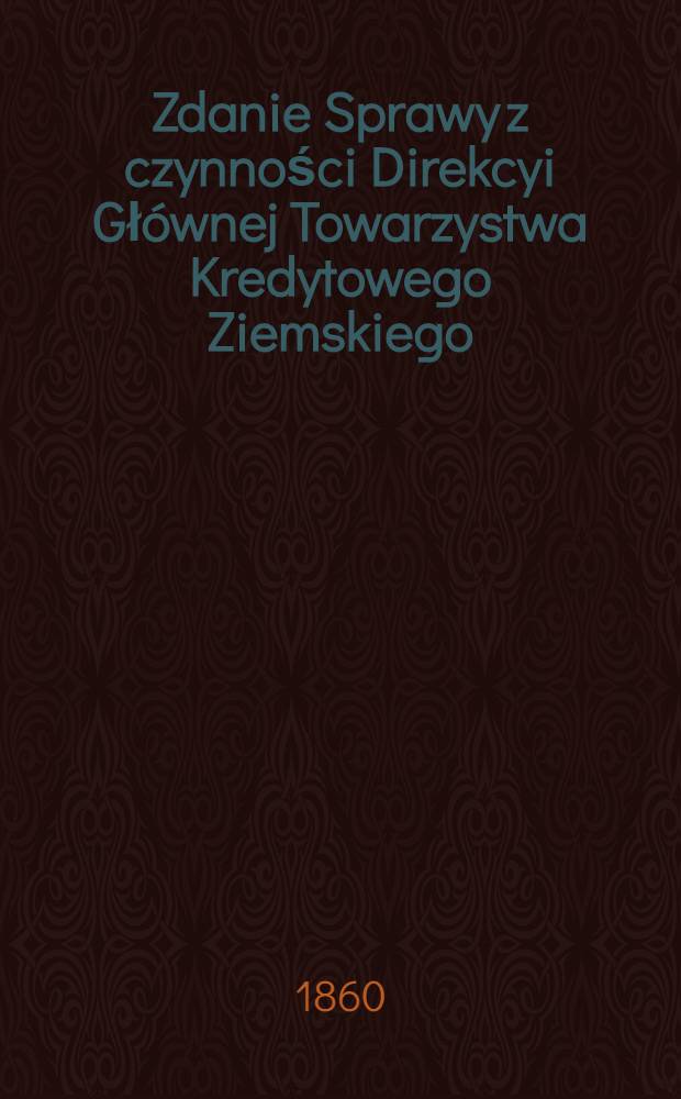 Zdanie Sprawy z czynności Direkcyi Gł&oacute;wnej Towarzystwa Kredytowego Ziemskiego