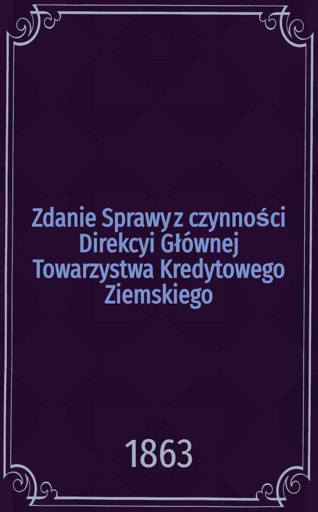 Zdanie Sprawy z czynności Direkcyi Gł&oacute;wnej Towarzystwa Kredytowego Ziemskiego