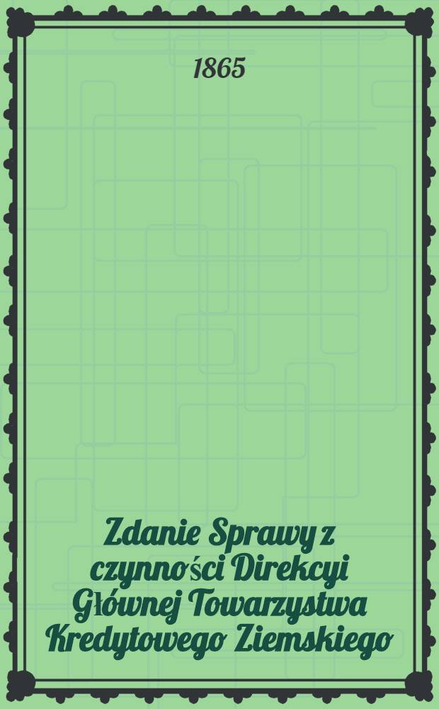 Zdanie Sprawy z czynności Direkcyi Głównej Towarzystwa Kredytowego Ziemskiego