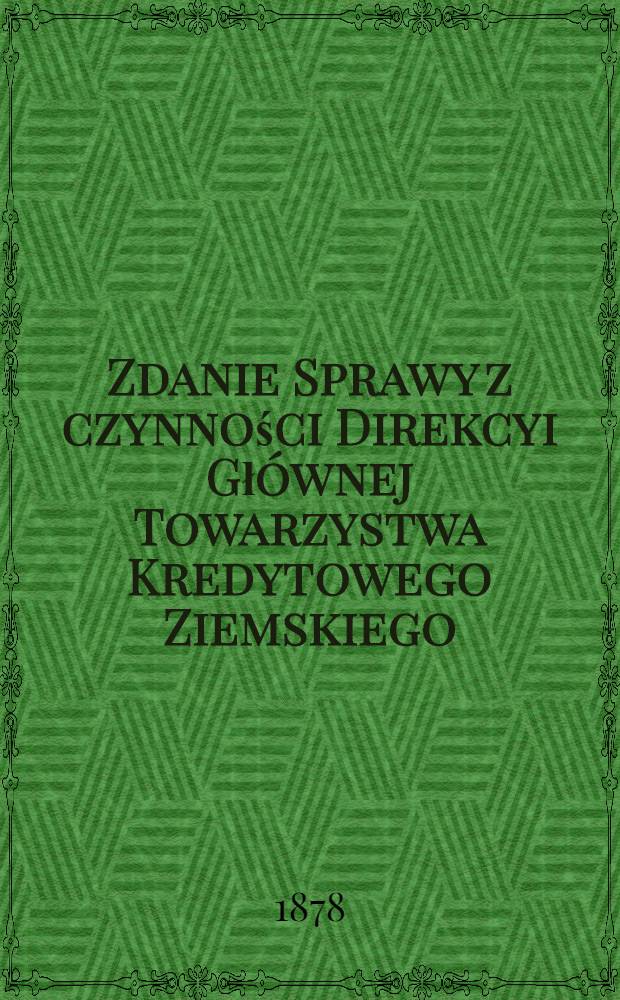Zdanie Sprawy z czynności Direkcyi Gł&oacute;wnej Towarzystwa Kredytowego Ziemskiego