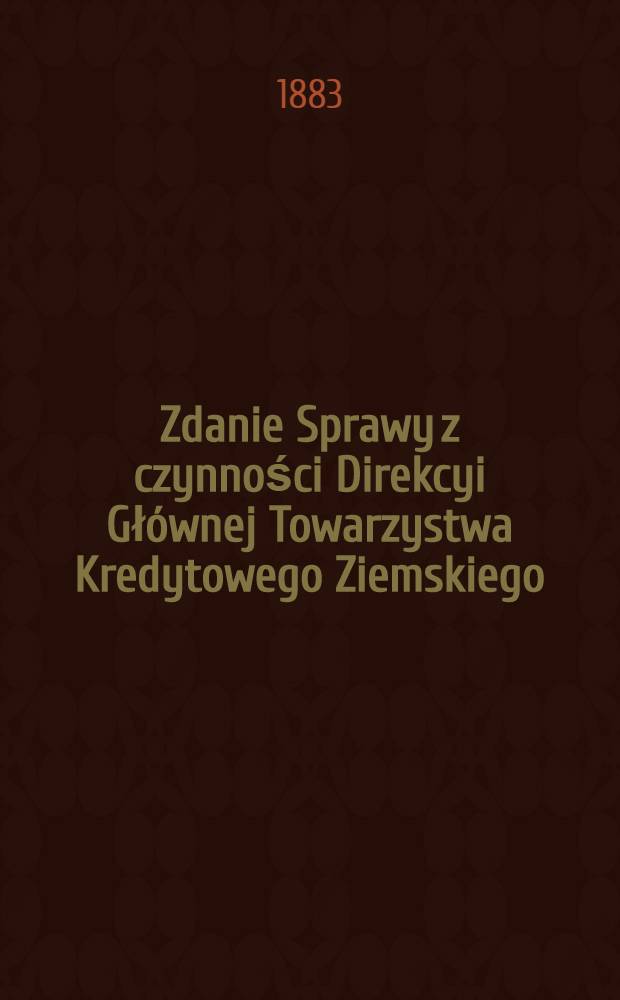 Zdanie Sprawy z czynności Direkcyi Głównej Towarzystwa Kredytowego Ziemskiego
