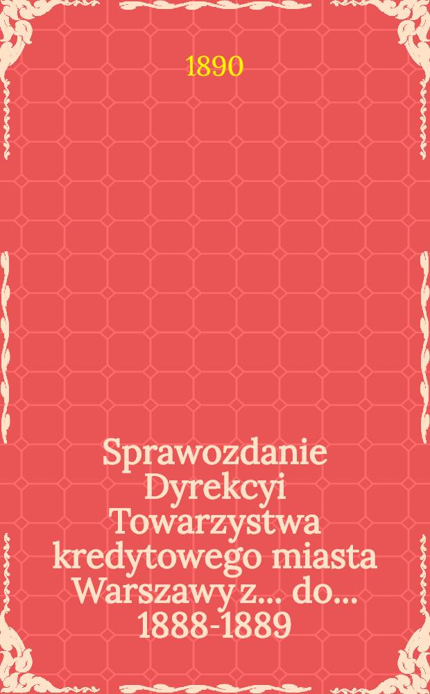 Sprawozdanie Dyrekcyi Towarzystwa kredytowego miasta Warszawy z ... do ... 1888-1889
