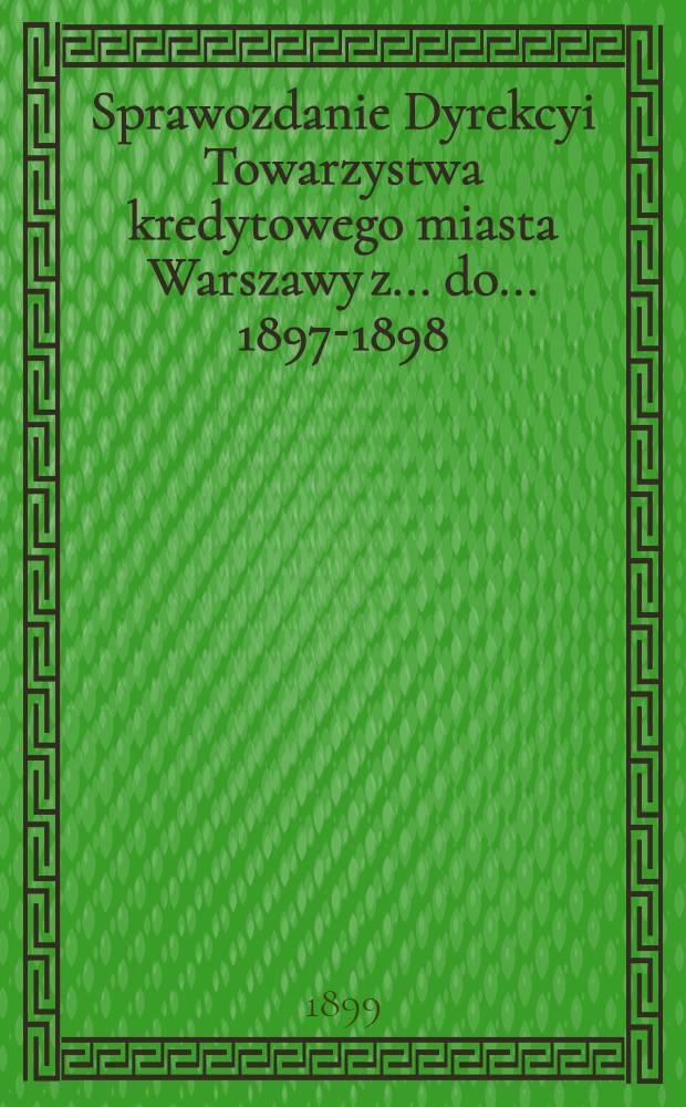Sprawozdanie Dyrekcyi Towarzystwa kredytowego miasta Warszawy z ... do ... 1897-1898