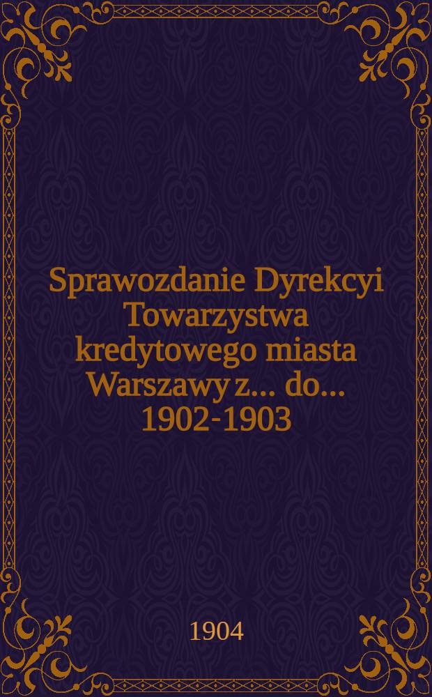 Sprawozdanie Dyrekcyi Towarzystwa kredytowego miasta Warszawy z ... do ... 1902-1903