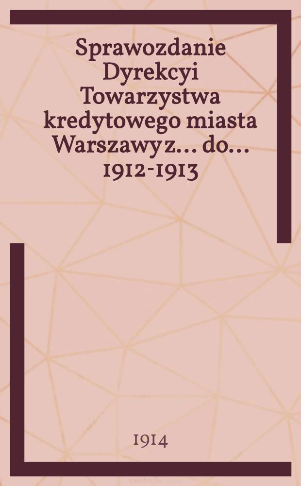 Sprawozdanie Dyrekcyi Towarzystwa kredytowego miasta Warszawy z ... do ... 1912-1913