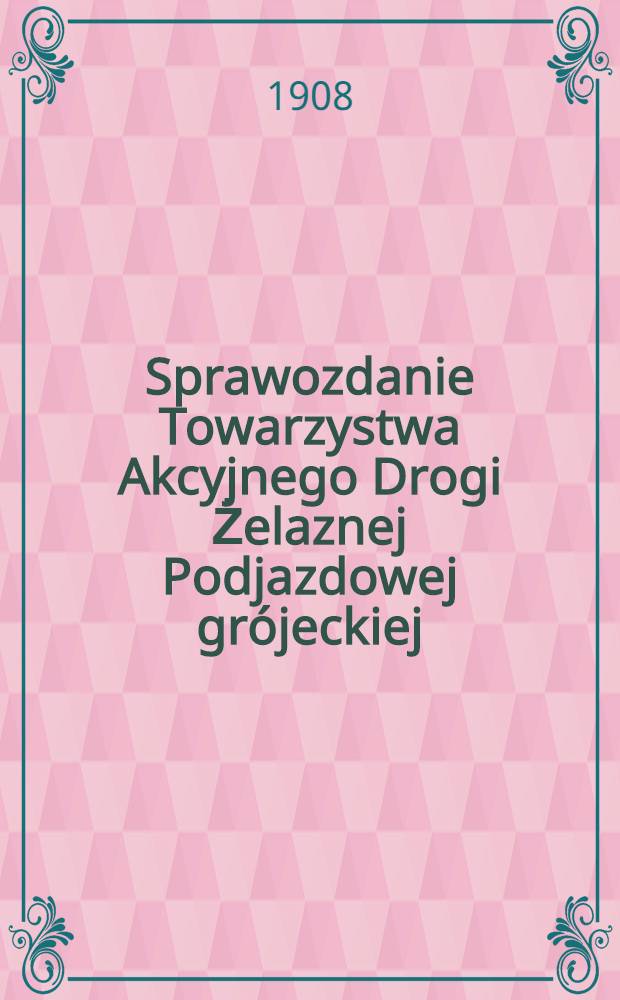 Sprawozdanie Towarzystwa Akcyjnego Drogi Żelaznej Podjazdowej grójeckiej