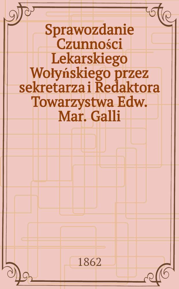 Sprawozdanie Czunności Lekarskiego Wołyńskiego przez sekretarza i Redaktora Towarzystwa Edw. Mar. Galli : 1861