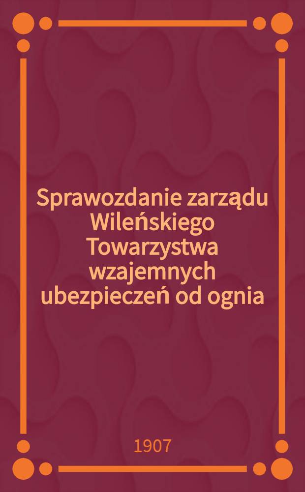 Sprawozdanie zarządu Wileńskiego Towarzystwa wzajemnych ubezpieczeń od ognia