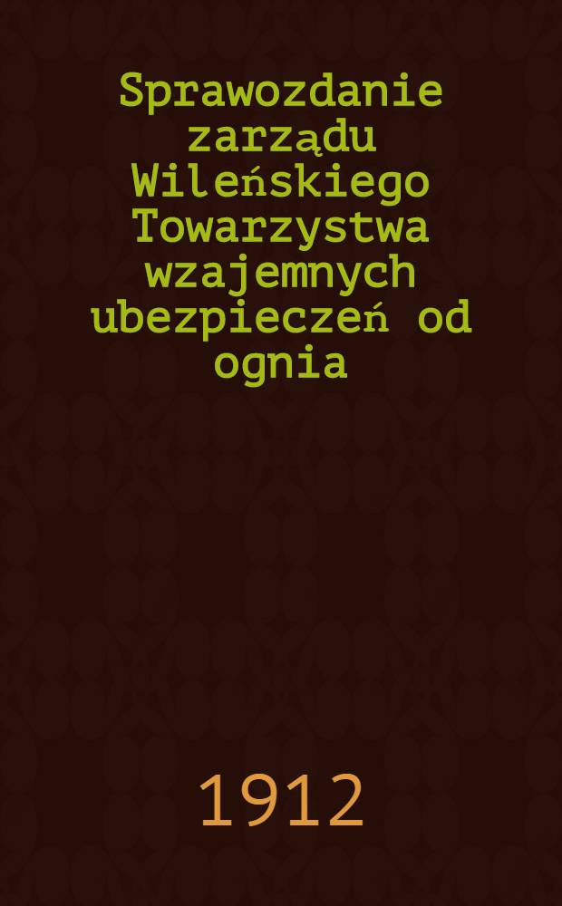 Sprawozdanie zarządu Wileńskiego Towarzystwa wzajemnych ubezpieczeń od ognia