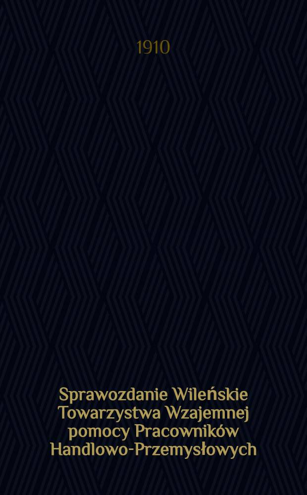Sprawozdanie Wileńskie Towarzystwa Wzajemnej pomocy Pracownik&oacute;w Handlowo-Przemysłowych : 1909