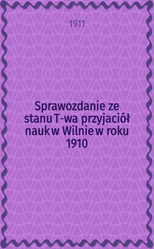 Sprawozdanie ze stanu T-wa przyjaciół nauk w Wilnie w roku 1910
