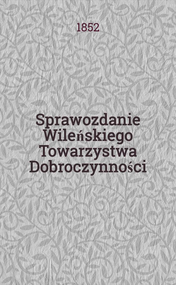 Sprawozdanie Wileńskiego Towarzystwa Dobroczynności : Wijete z ksiąg urzędowych na posiedzeniach rady ekonomicznej przez członk&oacute;w tegoż Towarzystwa ze wszelkich przyghod&oacute;w i rozchod&oacute;w kaznego Miesiąc a Obliczonych i Sprawdzonych